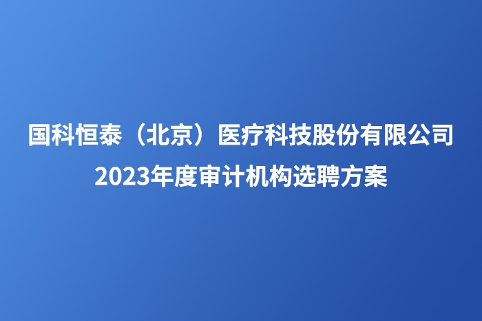 国科恒泰（北京）医疗科技股份有限公司2023年度审计机构选聘方案