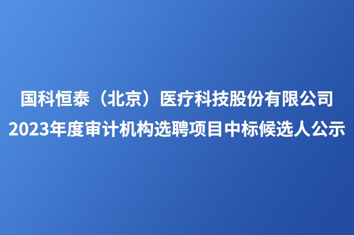国科恒泰（北京）医疗科技股份有限公司 2023年度审计机构选聘项目中标候选人公示